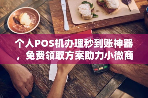 新城个人POS机办理秒到账神器，免费领取方案助力小微商户稳定收款